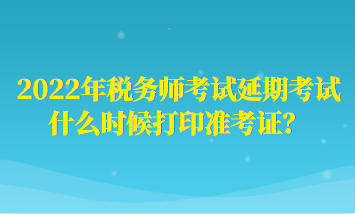 2022年稅務(wù)師考試延期考試什么時(shí)候打印準(zhǔn)考證？