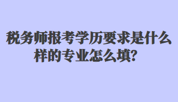 稅務師報考學歷要求是什么樣的專業(yè)怎么填？