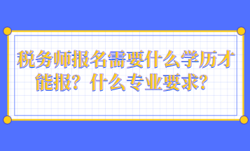 稅務(wù)師報(bào)名需要什么學(xué)歷才能報(bào)？什么專業(yè)要求？