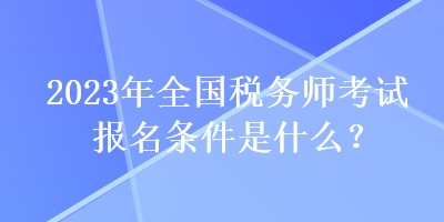 2023年全國稅務(wù)師考試報名條件是什么？