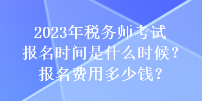 2023年稅務(wù)師考試報名時間是什么時候？報名費(fèi)用多少錢？