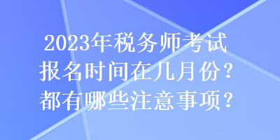 2023年稅務(wù)師考試報(bào)名時(shí)間在幾月份？都有哪些注意事項(xiàng)？