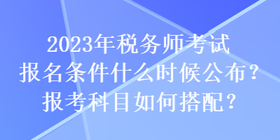 2023年稅務(wù)師考試報(bào)名條件什么時(shí)候公布？報(bào)考科目如何搭配？