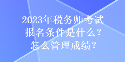 2023年稅務(wù)師考試報(bào)名條件是什么？怎么管理成績(jī)？