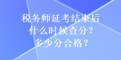 稅務(wù)師延考結(jié)束后什么時(shí)候查分？多少分合格？