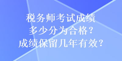 稅務(wù)師考試成績多少分為合格？成績保留幾年有效？