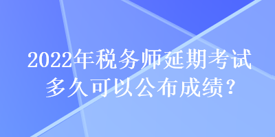 2022年稅務師延期考試多久可以公布成績？