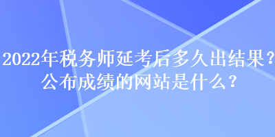 2022年稅務師延考后多久出結果？公布成績的網(wǎng)站是什么？