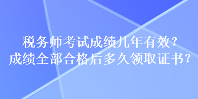 稅務(wù)師考試成績(jī)幾年有效？成績(jī)?nèi)亢细窈蠖嗑妙I(lǐng)取證書(shū)？