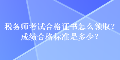 稅務(wù)師考試合格證書怎么領(lǐng)取？成績合格標(biāo)準(zhǔn)是多少？