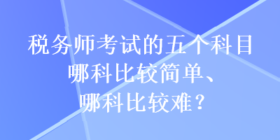 稅務(wù)師考試的五個(gè)科目哪科比較簡單、哪科比較難？