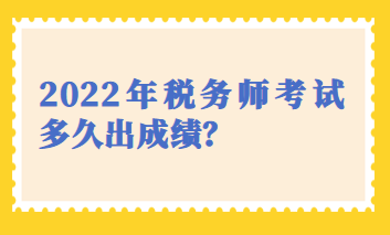 2022年稅務(wù)師考試多久出成績(jī)？