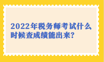 2022年稅務師考試什么時候查成績能出來？