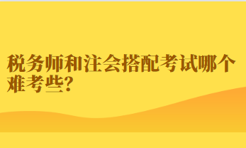 稅務(wù)師和注會(huì)搭配考試哪個(gè)難考些？