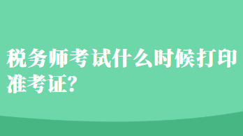 稅務(wù)師考試什么時(shí)候打印準(zhǔn)考證？