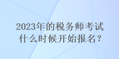 2023年的稅務(wù)師考試什么時候開始報名？