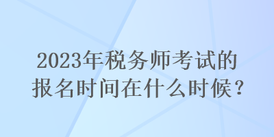 2023年稅務(wù)師考試的報(bào)名時(shí)間在什么時(shí)候？