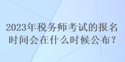 2023年稅務(wù)師考試的報(bào)名時(shí)間會(huì)在什么時(shí)候公布？