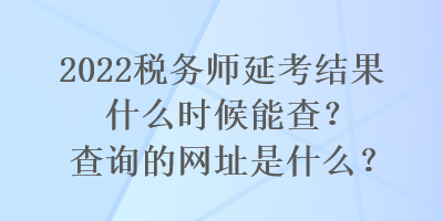 2022稅務(wù)師延考結(jié)果什么時(shí)候能查？查詢的網(wǎng)址是什么？