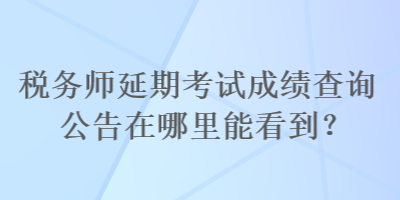 稅務師延期考試成績查詢公告在哪里能看到？