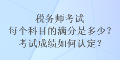 稅務師考試每個科目的滿分是多少？考試成績?nèi)绾握J定？