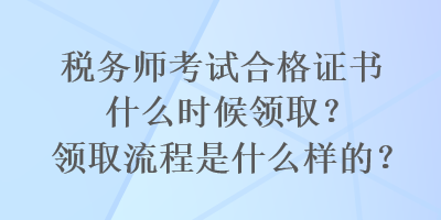 稅務(wù)師考試合格證書(shū)什么時(shí)候領(lǐng)??？領(lǐng)取流程是什么樣的？