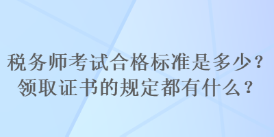 稅務(wù)師考試合格標準是多少？領(lǐng)取證書的規(guī)定都有什么？