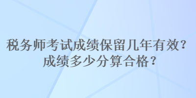 稅務(wù)師考試成績(jī)保留幾年有效？成績(jī)多少分算合格？