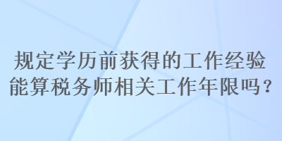 規(guī)定學(xué)歷前獲得的工作經(jīng)驗?zāi)芩愣悇?wù)師相關(guān)工作年限嗎？