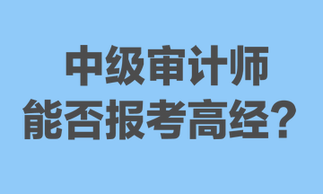 中級(jí)審計(jì)師能否報(bào)考高經(jīng)