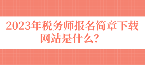 2023年稅務(wù)師報名簡章下載網(wǎng)站是什么？