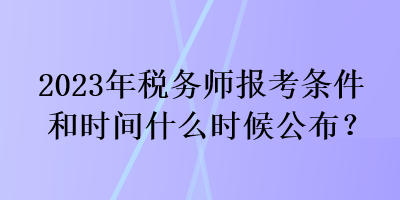 2023年稅務(wù)師報(bào)考條件和時(shí)間什么時(shí)候公布？