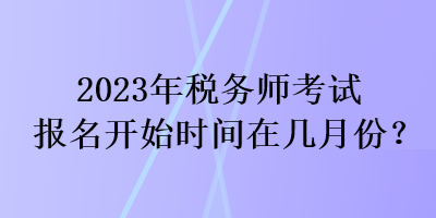 2023年稅務(wù)師考試報名開始時間在幾月份？