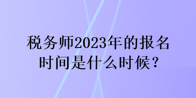 稅務(wù)師2023年的報(bào)名時(shí)間是什么時(shí)候？