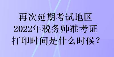 再次延期考試地區(qū)2022年稅務(wù)師準(zhǔn)考證打印時(shí)間是什么時(shí)候？