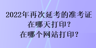 2022年再次延考的準(zhǔn)考證在哪天打??？在哪個(gè)網(wǎng)站打??？