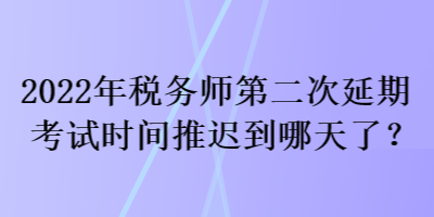 2022年稅務(wù)師第二次延期考試時(shí)間推遲到哪天了？