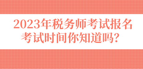 2023年稅務(wù)師考試報(bào)名考試時(shí)間你知道嗎？