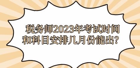 稅務(wù)師2023年考試時間和科目安排幾月份能出？