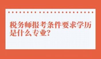 稅務(wù)師報(bào)考條件要求學(xué)歷是什么專業(yè)？