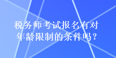 稅務(wù)師考試報(bào)名有對年齡限制的條件嗎？