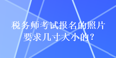 稅務(wù)師考試報(bào)名的照片要求幾寸大小的？