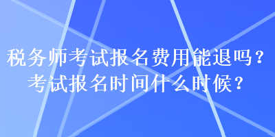 稅務(wù)師考試報(bào)名費(fèi)用能退嗎？考試報(bào)名時(shí)間什么時(shí)候？