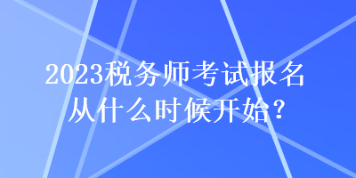 2023稅務(wù)師考試報名從什么時候開始？