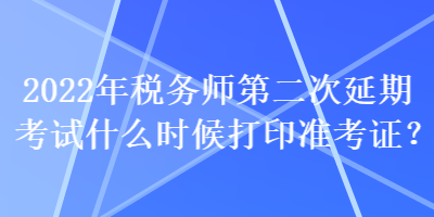 2022年稅務(wù)師第二次延期考試什么時(shí)候打印準(zhǔn)考證？