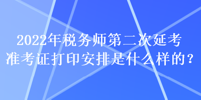 2022年稅務(wù)師第二次延考準考證打印安排是什么樣的？