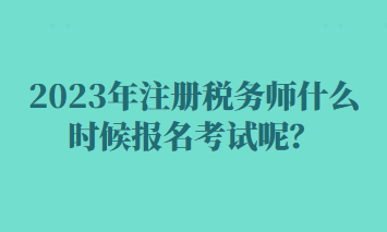 2023年注冊(cè)稅務(wù)師什么時(shí)候報(bào)名考試呢？