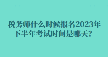 稅務(wù)師什么時候報名2023年下半年考試時間是哪天？