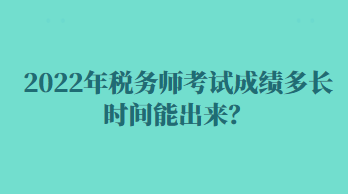 2022年稅務(wù)師考試成績多長時間能出來？