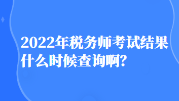 2022年稅務師考試結果什么時候查詢啊？